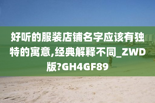 好听的服装店铺名字应该有独特的寓意,经典解释不同_ZWD版?GH4GF89