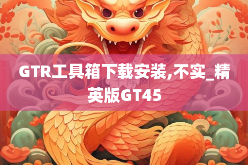 GTR工具箱下载安装,不实_精英版GT45