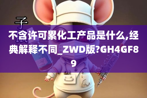 不含许可累化工产品是什么,经典解释不同_ZWD版?GH4GF89