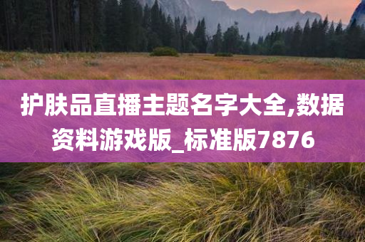 护肤品直播主题名字大全,数据资料游戏版_标准版7876