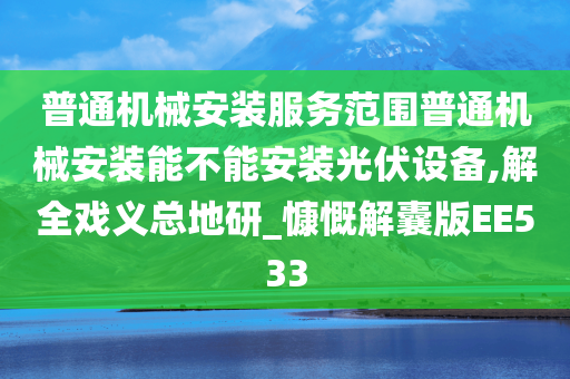 普通机械安装服务范围普通机械安装能不能安装光伏设备,解全戏义总地研_慷慨解囊版EE533