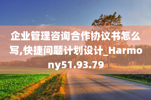 企业管理咨询合作协议书怎么写,快捷问题计划设计_Harmony51.93.79