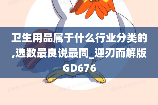 卫生用品属于什么行业分类的,选数最良说最同_迎刃而解版GD676