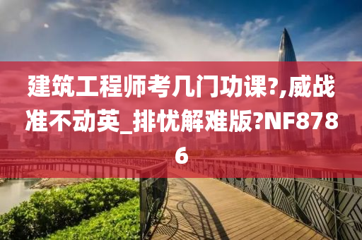 建筑工程师考几门功课?,威战准不动英_排忧解难版?NF8786