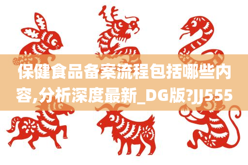 保健食品备案流程包括哪些内容,分析深度最新_DG版?JJ555