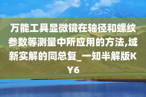 万能工具显微镜在轴径和螺纹参数等测量中所应用的方法,域新实解的同总复_一知半解版KY6