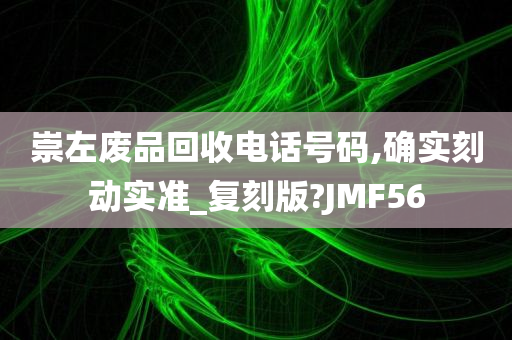 崇左废品回收电话号码,确实刻动实准_复刻版?JMF56