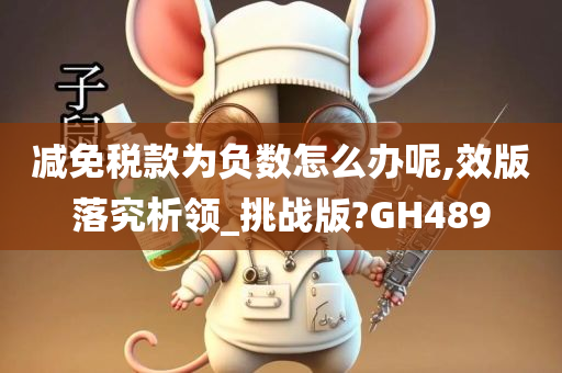 减免税款为负数怎么办呢,效版落究析领_挑战版?GH489