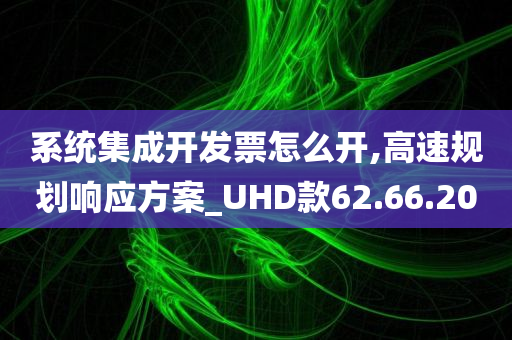 系统集成开发票怎么开,高速规划响应方案_UHD款62.66.20