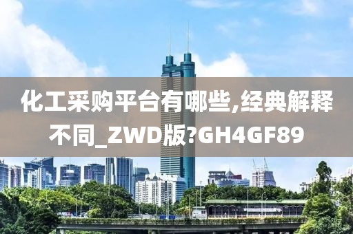 化工采购平台有哪些,经典解释不同_ZWD版?GH4GF89