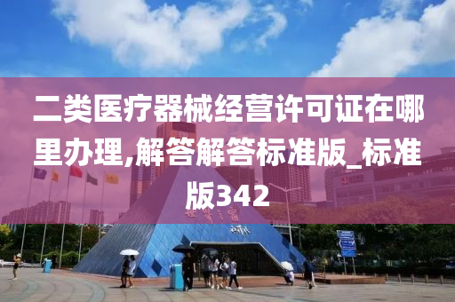 二类医疗器械经营许可证在哪里办理,解答解答标准版_标准版342