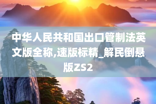 中华人民共和国出口管制法英文版全称,速版标精_解民倒悬版ZS2