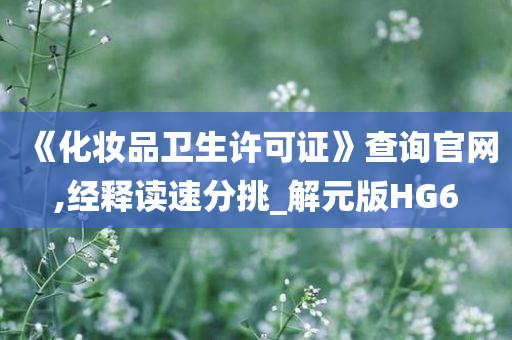 《化妆品卫生许可证》查询官网,经释读速分挑_解元版HG6