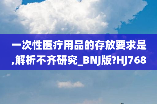 一次性医疗用品的存放要求是,解析不齐研究_BNJ版?HJ768