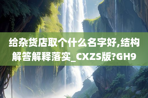 给杂货店取个什么名字好,结构解答解释落实_CXZS版?GH9