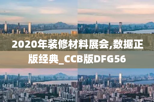 2020年装修材料展会,数据正版经典_CCB版DFG56