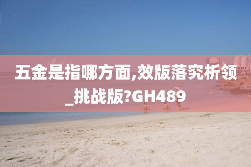 五金是指哪方面,效版落究析领_挑战版?GH489