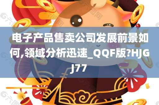 电子产品售卖公司发展前景如何,领域分析迅速_QQF版?HJGJ77