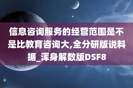 信息咨询服务的经营范围是不是比教育咨询大,全分研版说料据_浑身解数版DSF8