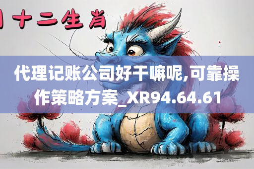 代理记账公司好干嘛呢,可靠操作策略方案_XR94.64.61