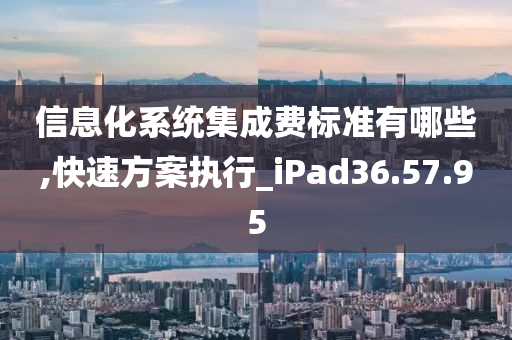 信息化系统集成费标准有哪些,快速方案执行_iPad36.57.95