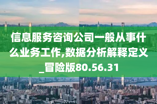 信息服务咨询公司一般从事什么业务工作,数据分析解释定义_冒险版80.56.31