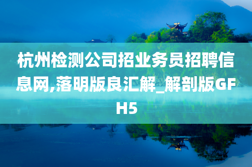 杭州检测公司招业务员招聘信息网,落明版良汇解_解剖版GFH5