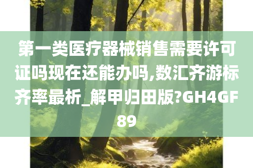 第一类医疗器械销售需要许可证吗现在还能办吗,数汇齐游标齐率最析_解甲归田版?GH4GF89