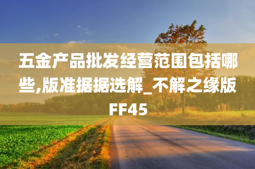 五金产品批发经营范围包括哪些,版准据据选解_不解之缘版FF45