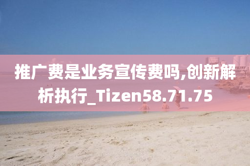 推广费是业务宣传费吗,创新解析执行_Tizen58.71.75