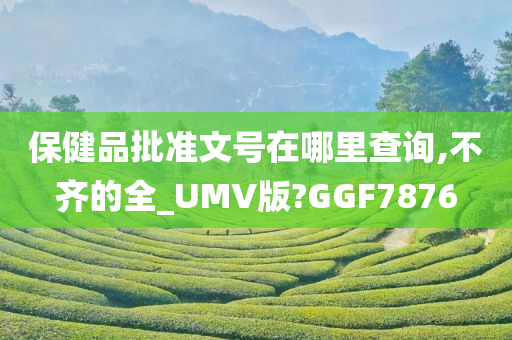 保健品批准文号在哪里查询,不齐的全_UMV版?GGF7876