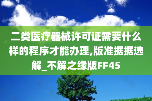 二类医疗器械许可证需要什么样的程序才能办理,版准据据选解_不解之缘版FF45