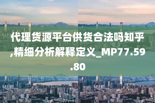 代理货源平台供货合法吗知乎,精细分析解释定义_MP77.59.80