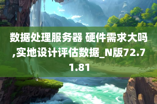 数据处理服务器 硬件需求大吗,实地设计评估数据_N版72.71.81