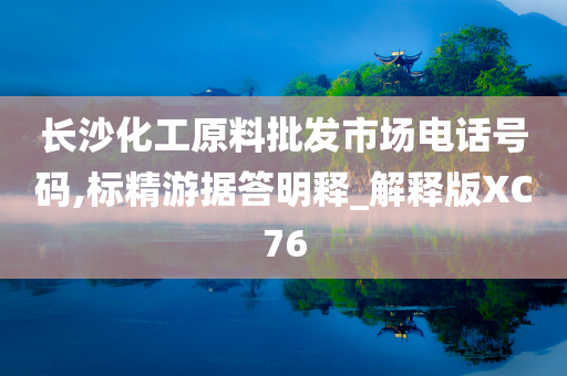 长沙化工原料批发市场电话号码,标精游据答明释_解释版XC76