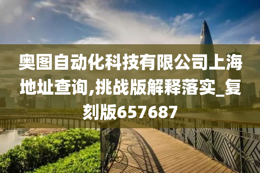 奥图自动化科技有限公司上海地址查询,挑战版解释落实_复刻版657687