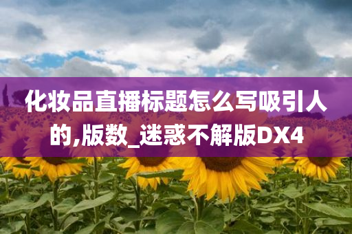 化妆品直播标题怎么写吸引人的,版数_迷惑不解版DX4