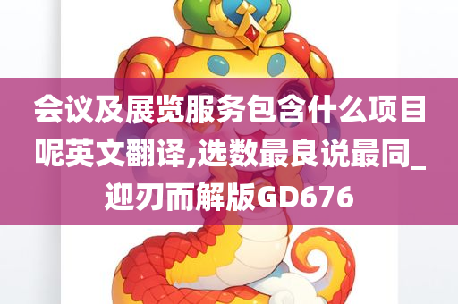 会议及展览服务包含什么项目呢英文翻译,选数最良说最同_迎刃而解版GD676