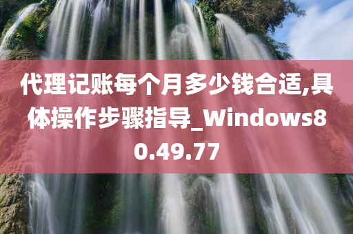 代理记账每个月多少钱合适,具体操作步骤指导_Windows80.49.77