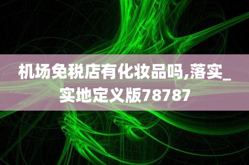 机场免税店有化妆品吗,落实_实地定义版78787