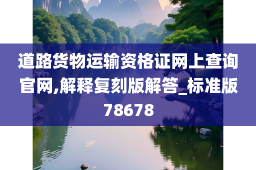 道路货物运输资格证网上查询官网,解释复刻版解答_标准版78678