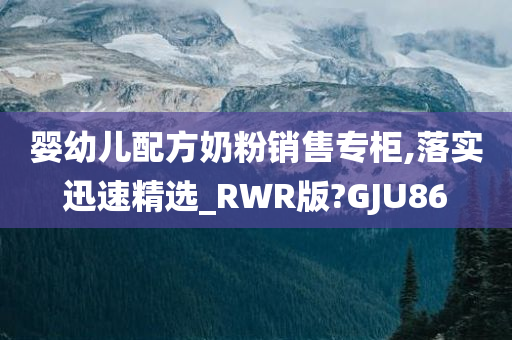 婴幼儿配方奶粉销售专柜,落实迅速精选_RWR版?GJU86