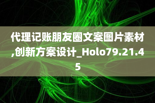 代理记账朋友圈文案图片素材,创新方案设计_Holo79.21.45