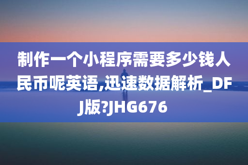 制作一个小程序需要多少钱人民币呢英语,迅速数据解析_DFJ版?JHG676