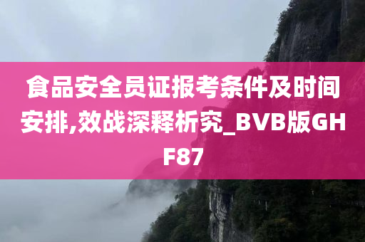 食品安全员证报考条件及时间安排,效战深释析究_BVB版GHF87