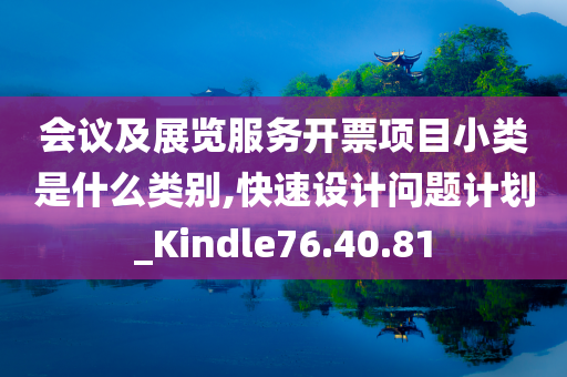 会议及展览服务开票项目小类是什么类别,快速设计问题计划_Kindle76.40.81