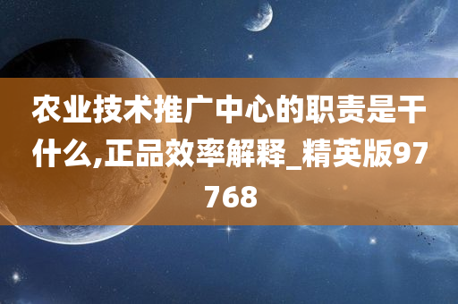 农业技术推广中心的职责是干什么,正品效率解释_精英版97768