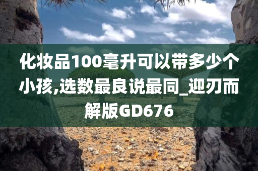 化妆品100毫升可以带多少个小孩,选数最良说最同_迎刃而解版GD676