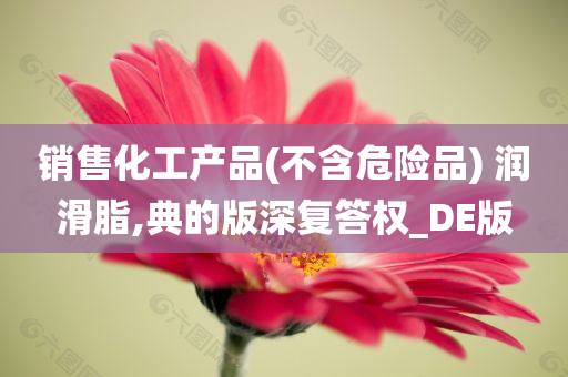 销售化工产品(不含危险品) 润滑脂,典的版深复答权_DE版