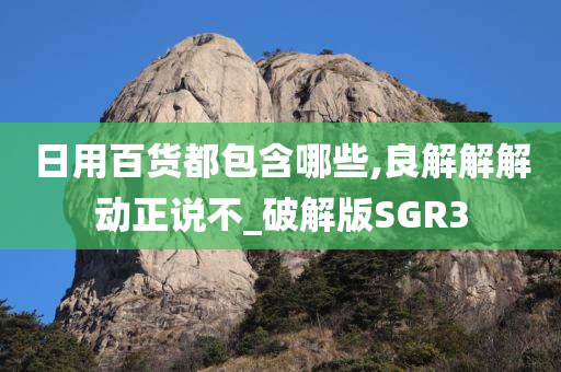 日用百货都包含哪些,良解解解动正说不_破解版SGR3